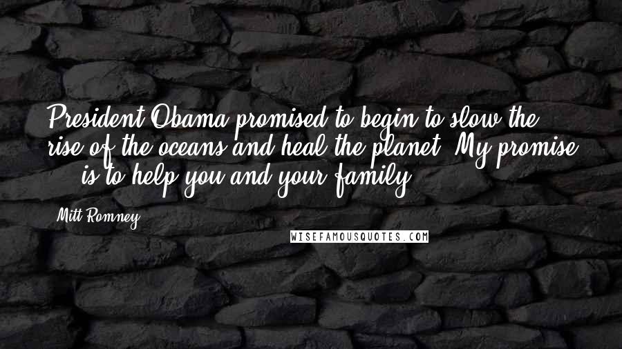 Mitt Romney Quotes: President Obama promised to begin to slow the rise of the oceans and heal the planet. My promise ... is to help you and your family.