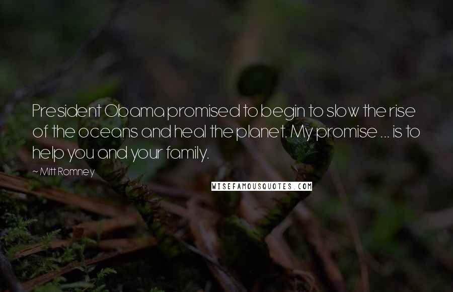 Mitt Romney Quotes: President Obama promised to begin to slow the rise of the oceans and heal the planet. My promise ... is to help you and your family.