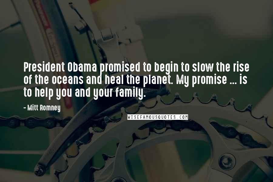 Mitt Romney Quotes: President Obama promised to begin to slow the rise of the oceans and heal the planet. My promise ... is to help you and your family.