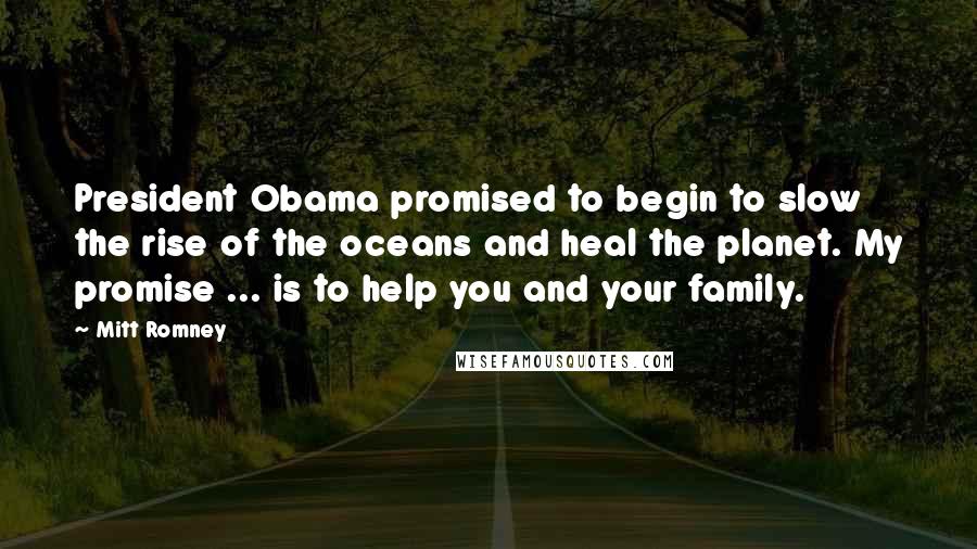 Mitt Romney Quotes: President Obama promised to begin to slow the rise of the oceans and heal the planet. My promise ... is to help you and your family.