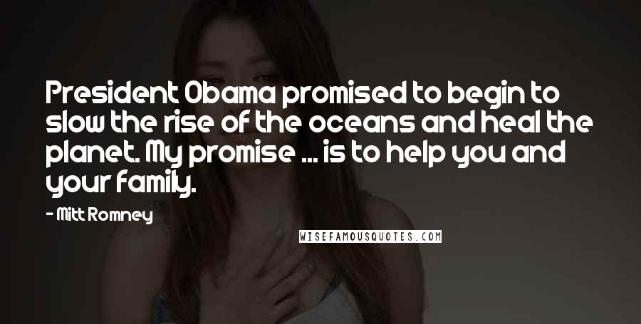 Mitt Romney Quotes: President Obama promised to begin to slow the rise of the oceans and heal the planet. My promise ... is to help you and your family.