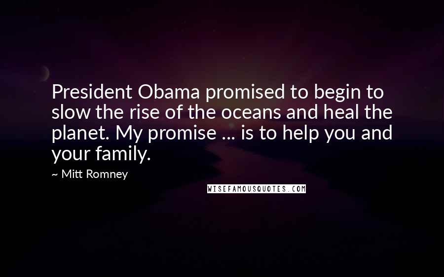 Mitt Romney Quotes: President Obama promised to begin to slow the rise of the oceans and heal the planet. My promise ... is to help you and your family.