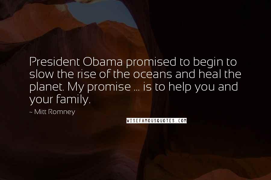 Mitt Romney Quotes: President Obama promised to begin to slow the rise of the oceans and heal the planet. My promise ... is to help you and your family.
