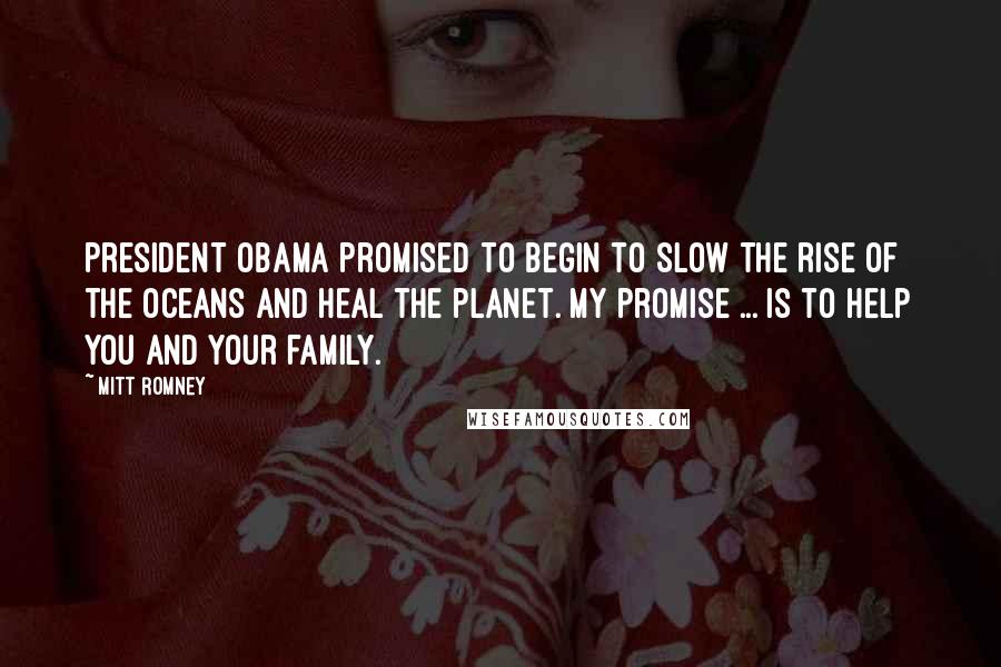 Mitt Romney Quotes: President Obama promised to begin to slow the rise of the oceans and heal the planet. My promise ... is to help you and your family.
