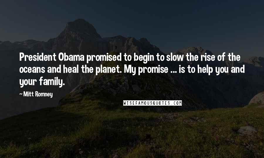 Mitt Romney Quotes: President Obama promised to begin to slow the rise of the oceans and heal the planet. My promise ... is to help you and your family.