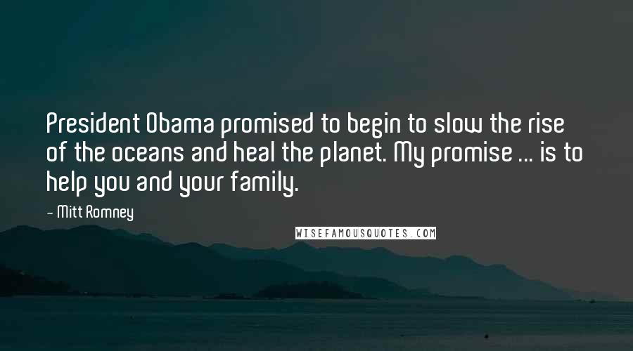 Mitt Romney Quotes: President Obama promised to begin to slow the rise of the oceans and heal the planet. My promise ... is to help you and your family.