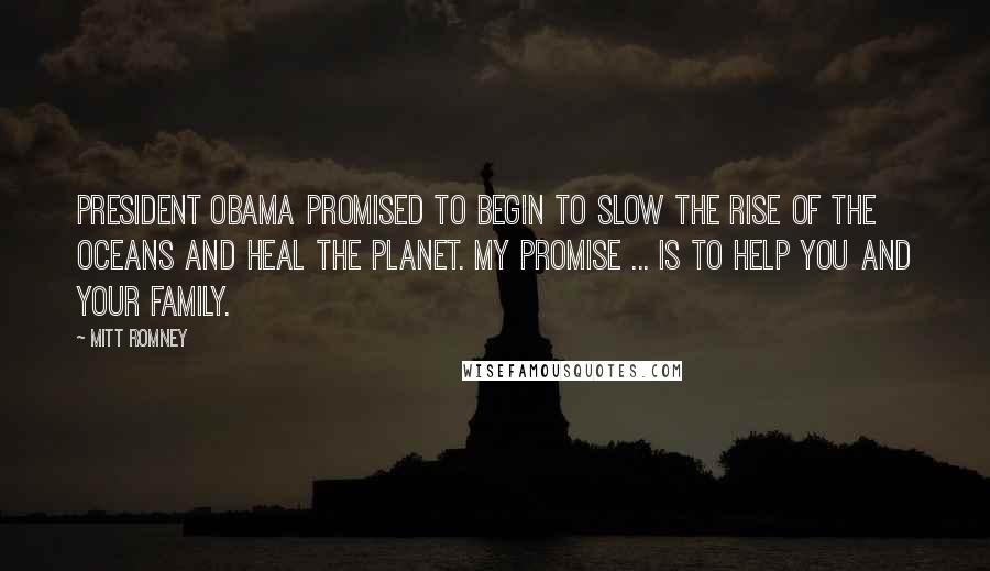 Mitt Romney Quotes: President Obama promised to begin to slow the rise of the oceans and heal the planet. My promise ... is to help you and your family.