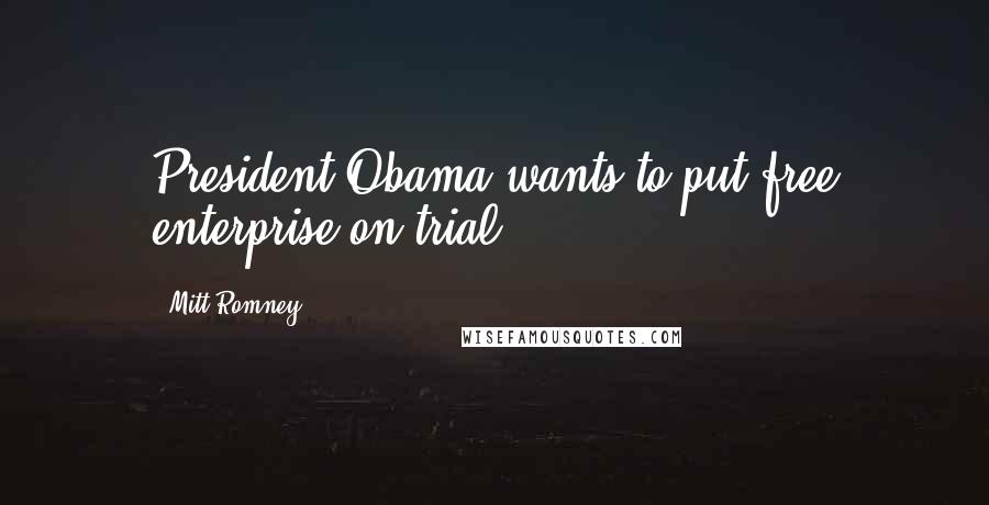 Mitt Romney Quotes: President Obama wants to put free enterprise on trial.