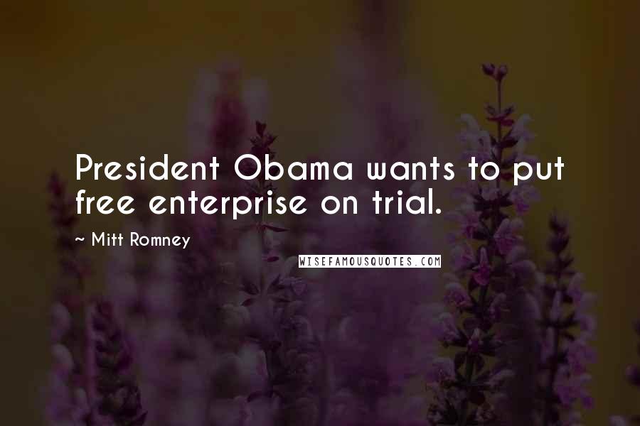 Mitt Romney Quotes: President Obama wants to put free enterprise on trial.