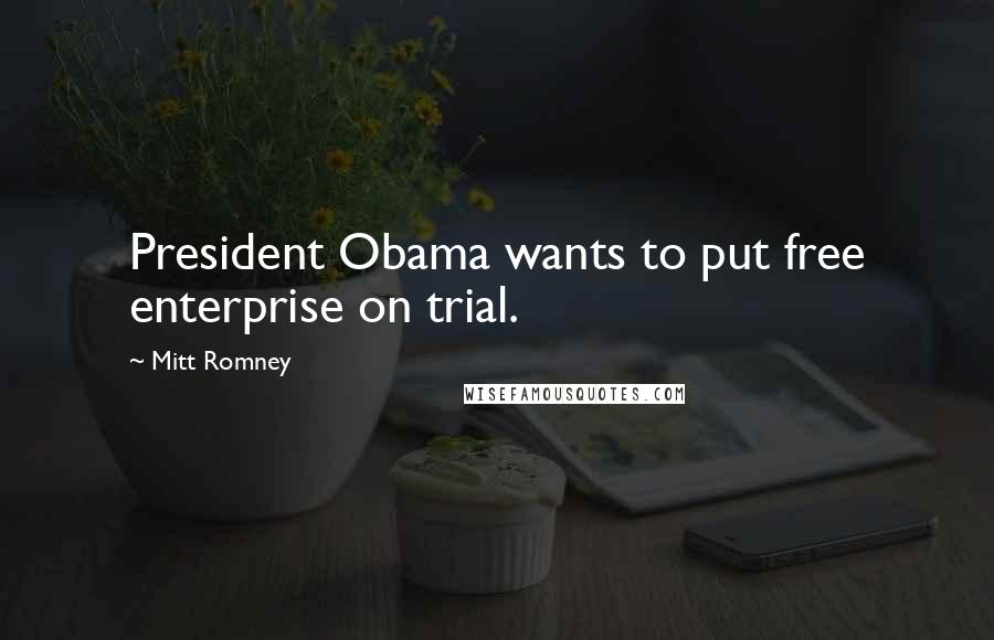 Mitt Romney Quotes: President Obama wants to put free enterprise on trial.