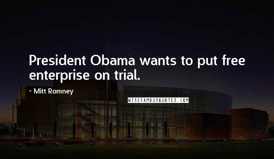 Mitt Romney Quotes: President Obama wants to put free enterprise on trial.
