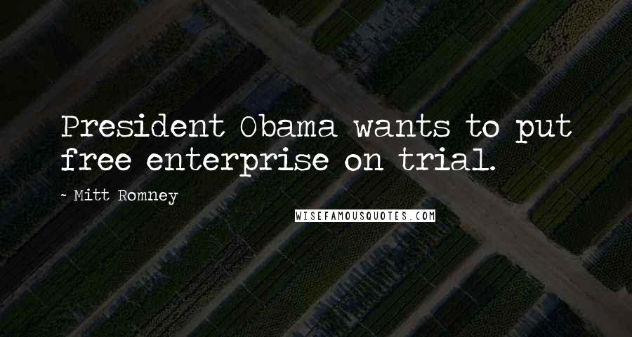 Mitt Romney Quotes: President Obama wants to put free enterprise on trial.