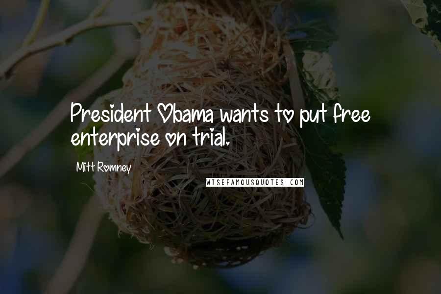 Mitt Romney Quotes: President Obama wants to put free enterprise on trial.