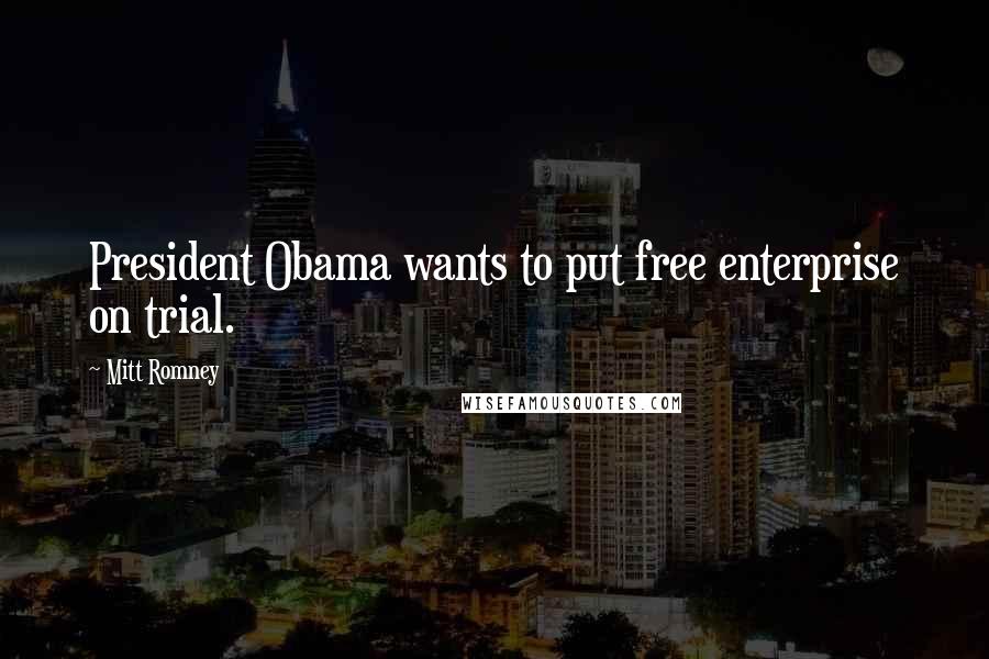 Mitt Romney Quotes: President Obama wants to put free enterprise on trial.