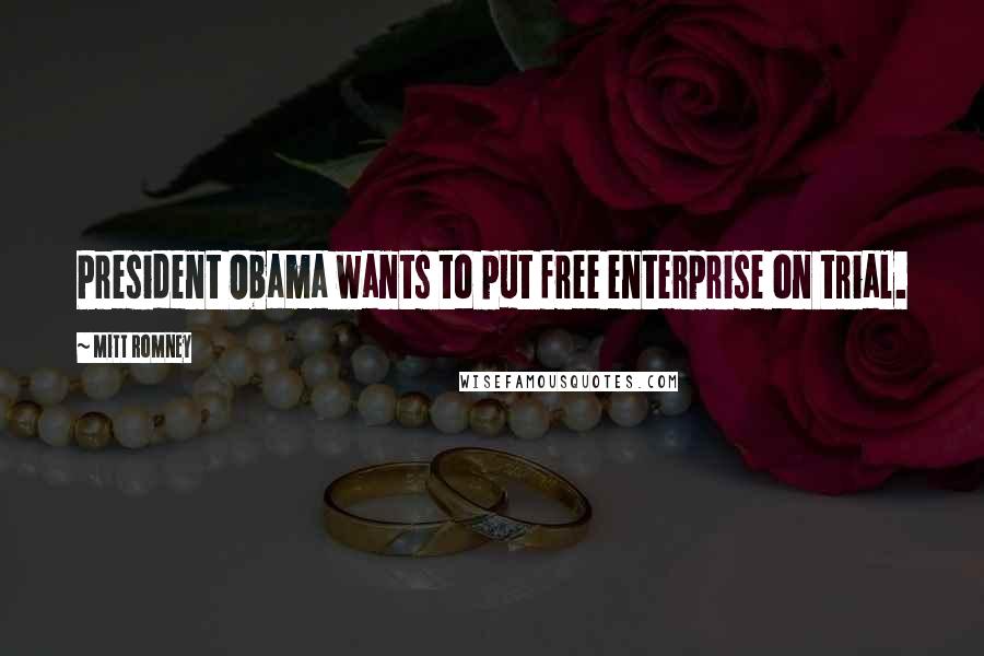 Mitt Romney Quotes: President Obama wants to put free enterprise on trial.