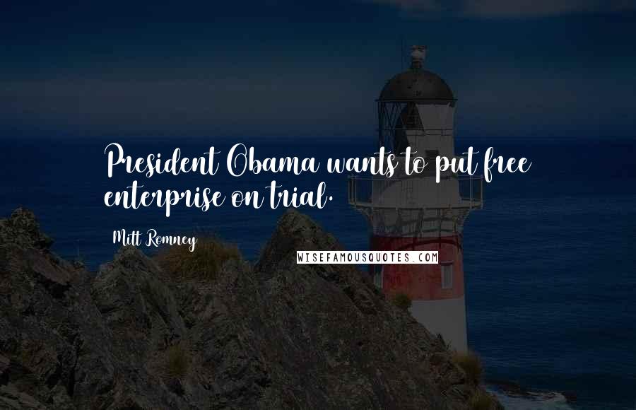 Mitt Romney Quotes: President Obama wants to put free enterprise on trial.