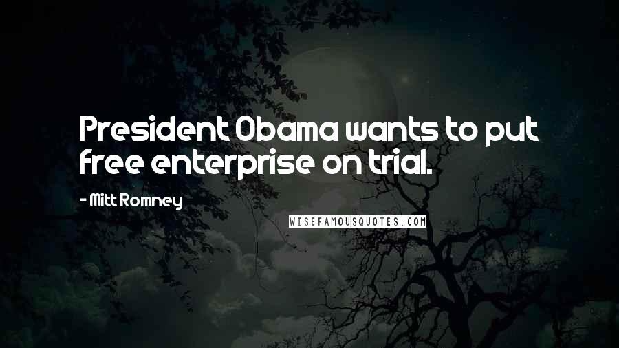 Mitt Romney Quotes: President Obama wants to put free enterprise on trial.