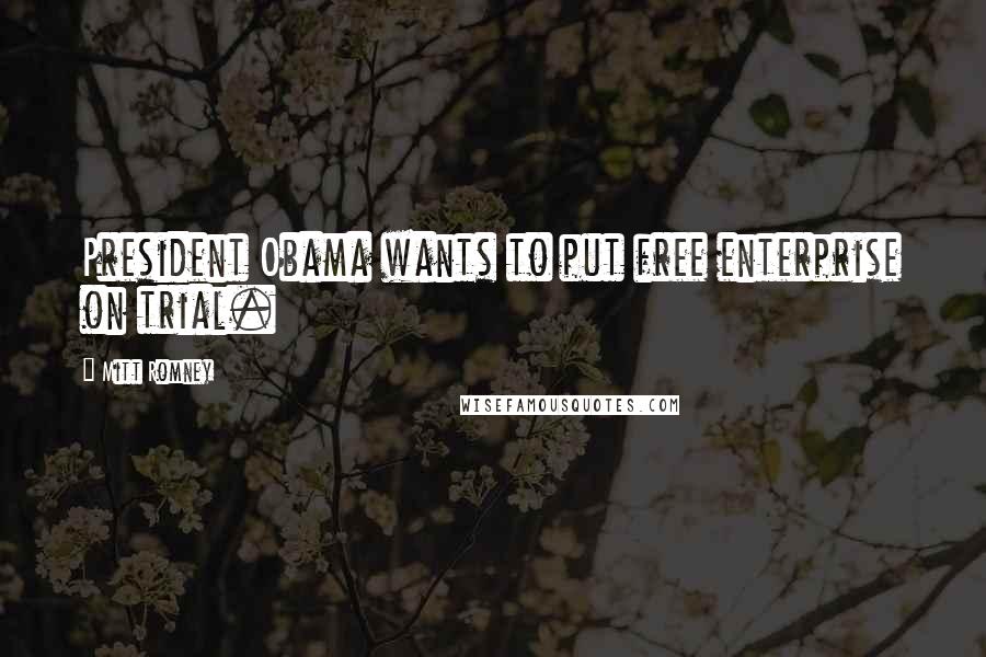 Mitt Romney Quotes: President Obama wants to put free enterprise on trial.