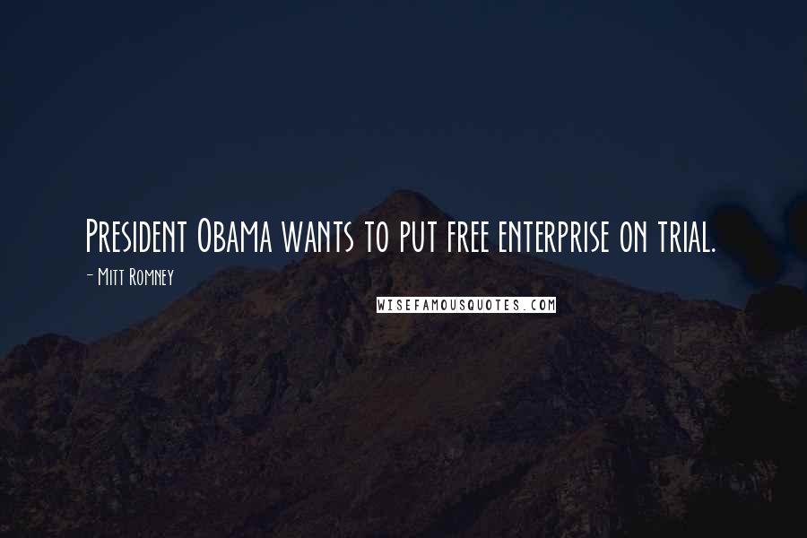 Mitt Romney Quotes: President Obama wants to put free enterprise on trial.