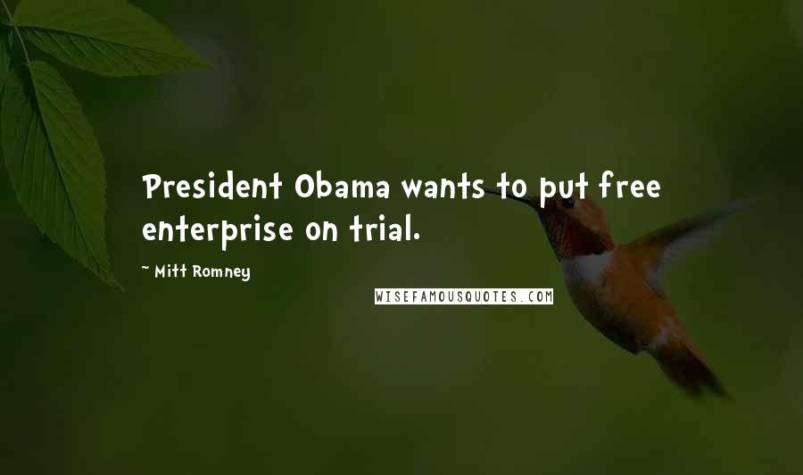 Mitt Romney Quotes: President Obama wants to put free enterprise on trial.