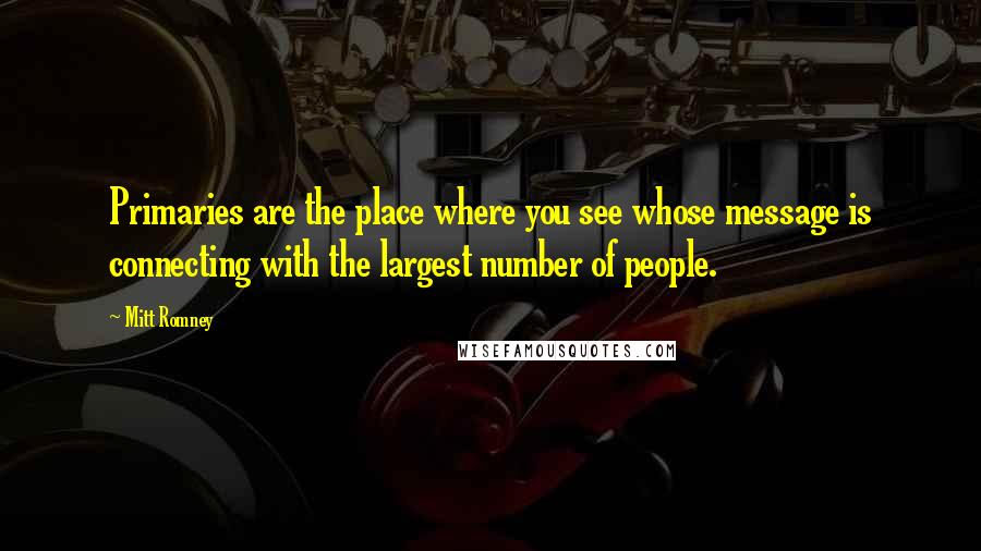 Mitt Romney Quotes: Primaries are the place where you see whose message is connecting with the largest number of people.
