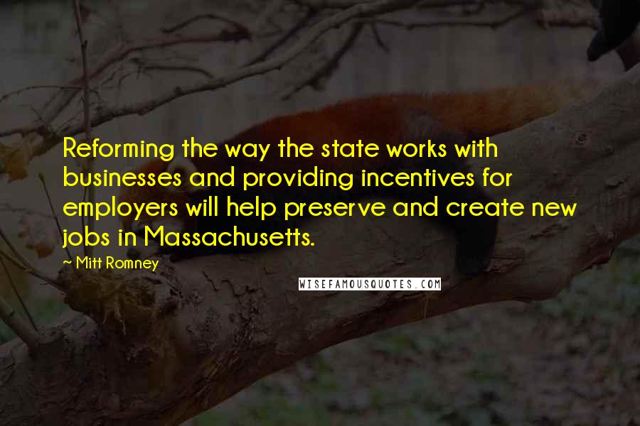 Mitt Romney Quotes: Reforming the way the state works with businesses and providing incentives for employers will help preserve and create new jobs in Massachusetts.