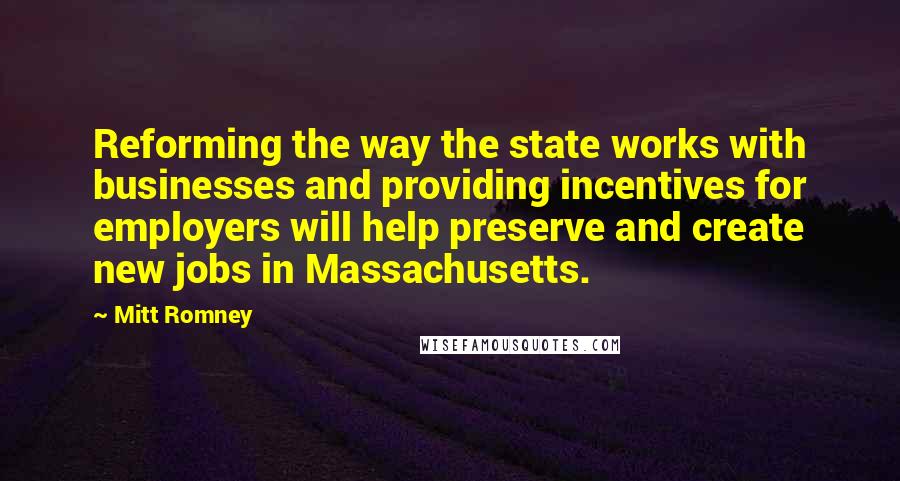 Mitt Romney Quotes: Reforming the way the state works with businesses and providing incentives for employers will help preserve and create new jobs in Massachusetts.