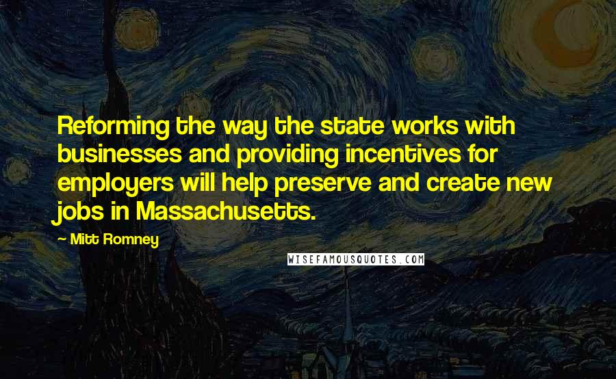 Mitt Romney Quotes: Reforming the way the state works with businesses and providing incentives for employers will help preserve and create new jobs in Massachusetts.