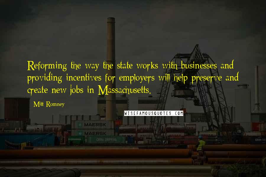 Mitt Romney Quotes: Reforming the way the state works with businesses and providing incentives for employers will help preserve and create new jobs in Massachusetts.