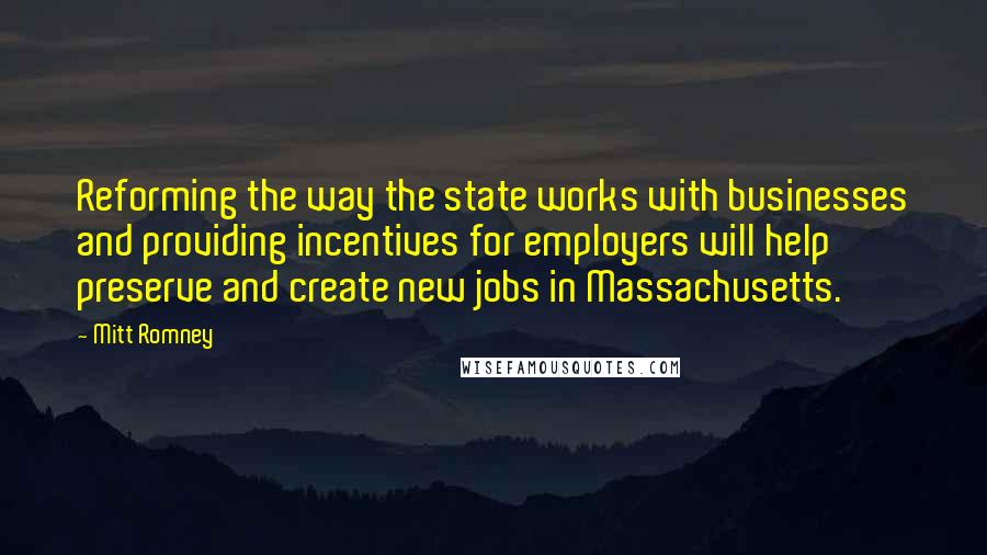 Mitt Romney Quotes: Reforming the way the state works with businesses and providing incentives for employers will help preserve and create new jobs in Massachusetts.