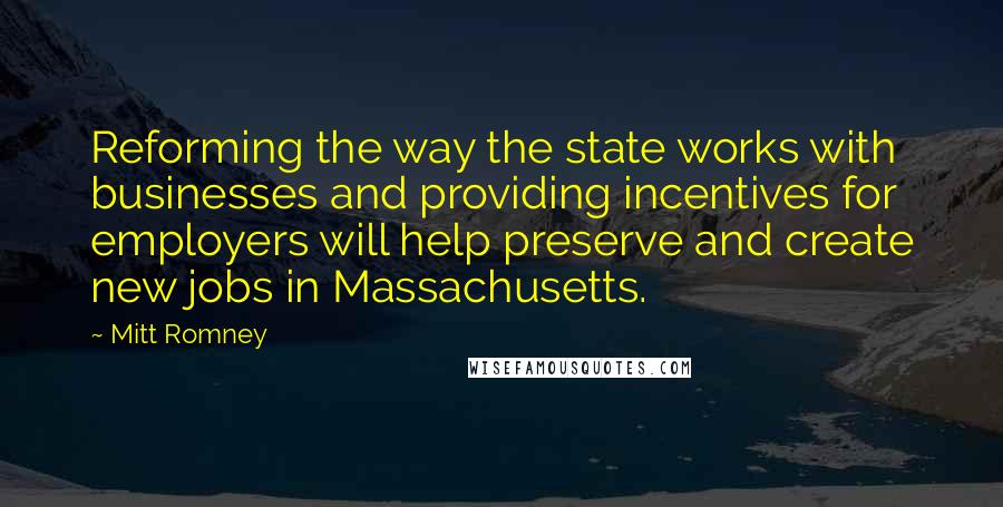 Mitt Romney Quotes: Reforming the way the state works with businesses and providing incentives for employers will help preserve and create new jobs in Massachusetts.