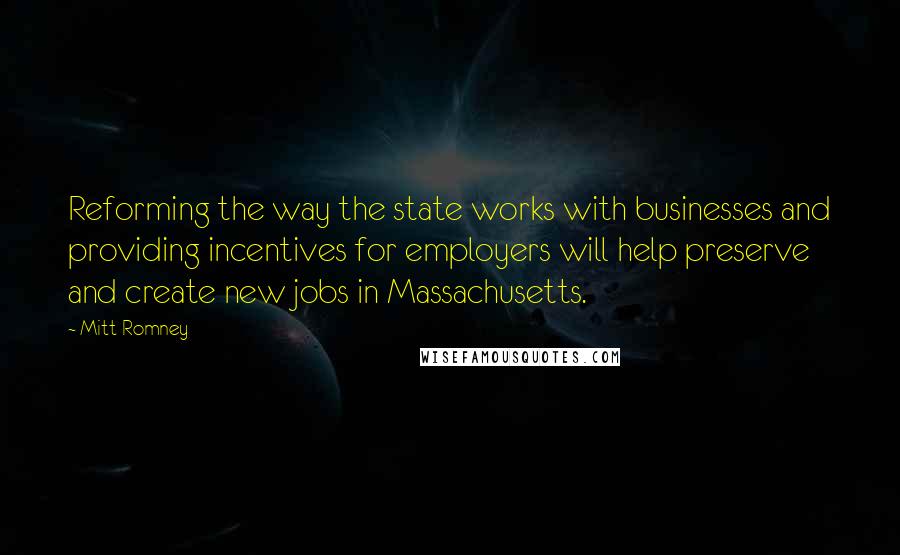 Mitt Romney Quotes: Reforming the way the state works with businesses and providing incentives for employers will help preserve and create new jobs in Massachusetts.