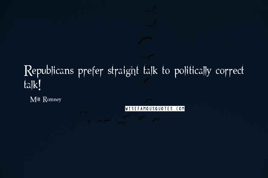 Mitt Romney Quotes: Republicans prefer straight talk to politically correct talk!