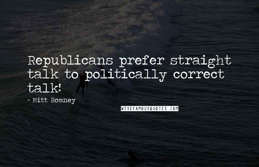 Mitt Romney Quotes: Republicans prefer straight talk to politically correct talk!