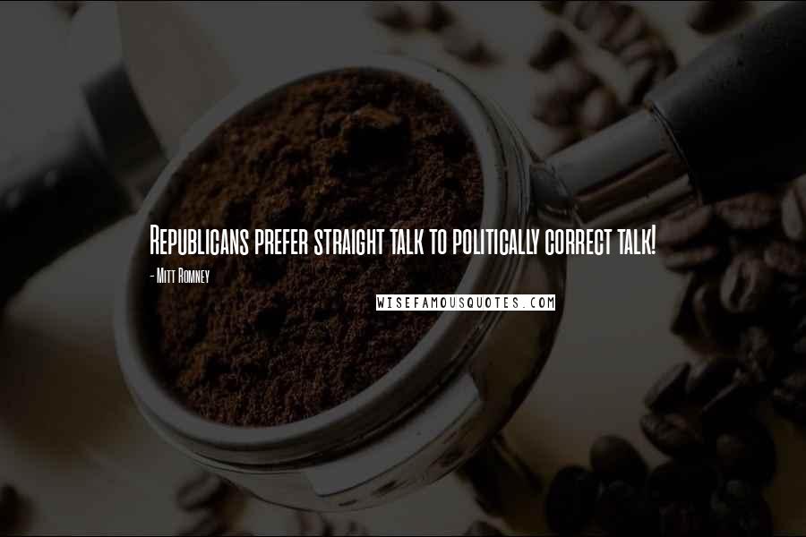 Mitt Romney Quotes: Republicans prefer straight talk to politically correct talk!