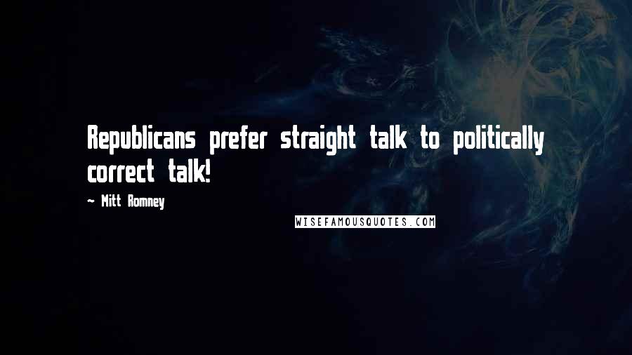 Mitt Romney Quotes: Republicans prefer straight talk to politically correct talk!