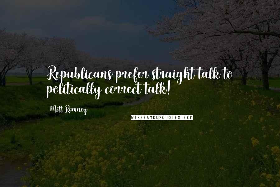 Mitt Romney Quotes: Republicans prefer straight talk to politically correct talk!