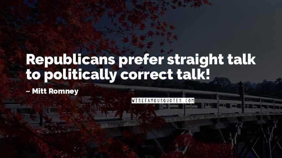 Mitt Romney Quotes: Republicans prefer straight talk to politically correct talk!