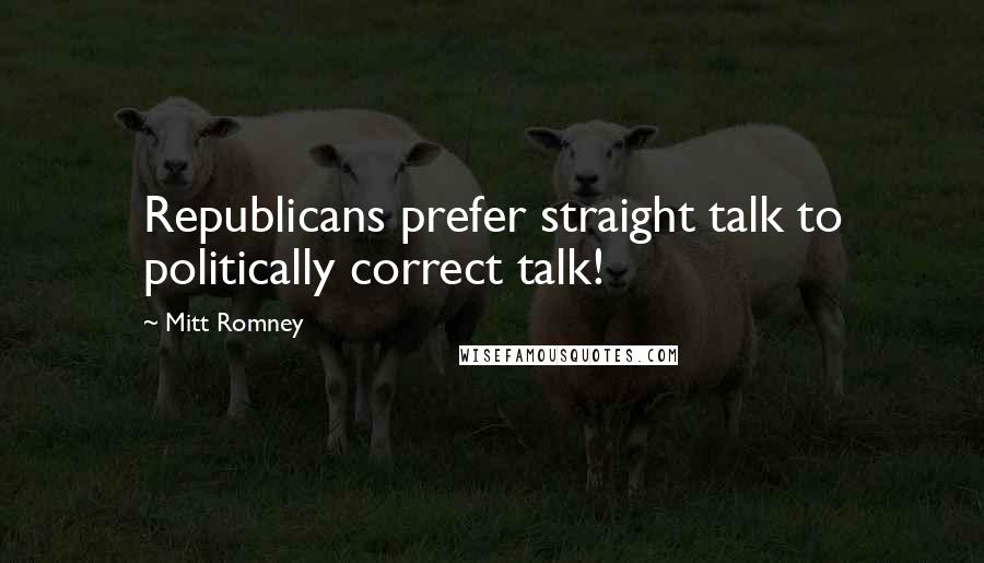 Mitt Romney Quotes: Republicans prefer straight talk to politically correct talk!