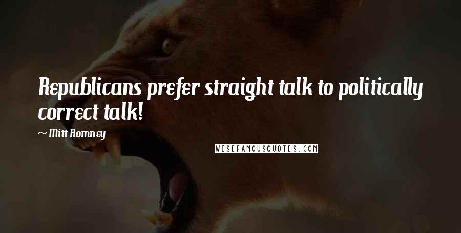 Mitt Romney Quotes: Republicans prefer straight talk to politically correct talk!