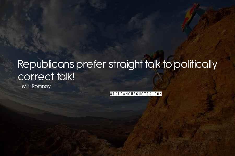 Mitt Romney Quotes: Republicans prefer straight talk to politically correct talk!