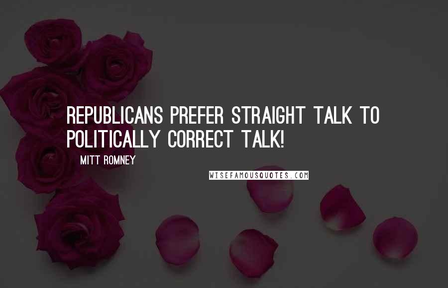 Mitt Romney Quotes: Republicans prefer straight talk to politically correct talk!