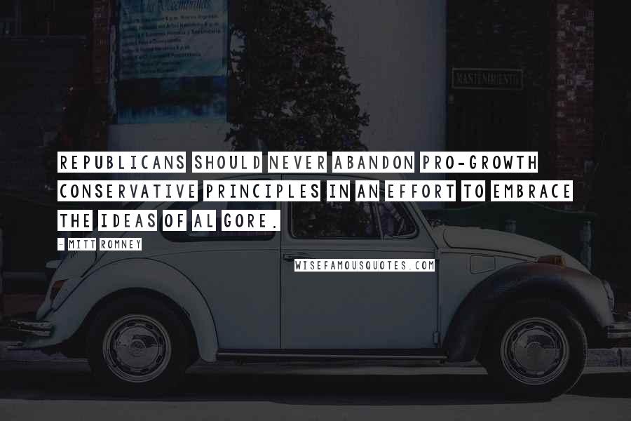 Mitt Romney Quotes: Republicans should never abandon pro-growth conservative principles in an effort to embrace the ideas of Al Gore.