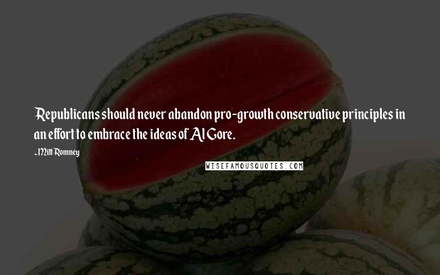 Mitt Romney Quotes: Republicans should never abandon pro-growth conservative principles in an effort to embrace the ideas of Al Gore.