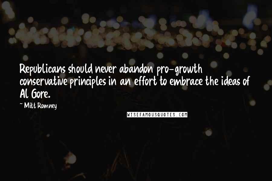 Mitt Romney Quotes: Republicans should never abandon pro-growth conservative principles in an effort to embrace the ideas of Al Gore.