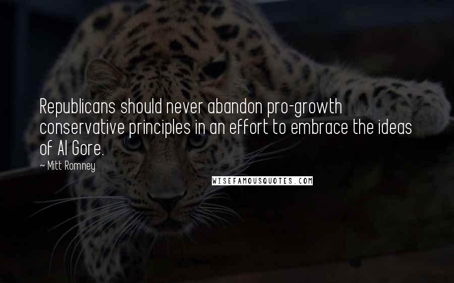 Mitt Romney Quotes: Republicans should never abandon pro-growth conservative principles in an effort to embrace the ideas of Al Gore.