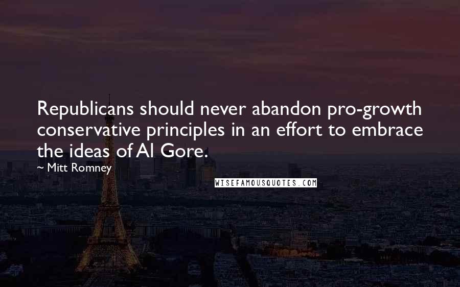 Mitt Romney Quotes: Republicans should never abandon pro-growth conservative principles in an effort to embrace the ideas of Al Gore.