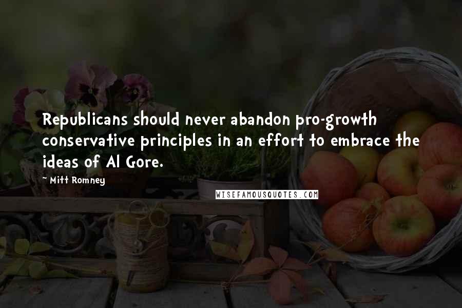 Mitt Romney Quotes: Republicans should never abandon pro-growth conservative principles in an effort to embrace the ideas of Al Gore.