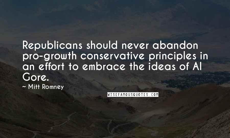 Mitt Romney Quotes: Republicans should never abandon pro-growth conservative principles in an effort to embrace the ideas of Al Gore.