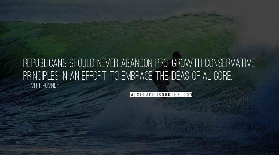 Mitt Romney Quotes: Republicans should never abandon pro-growth conservative principles in an effort to embrace the ideas of Al Gore.